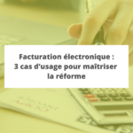 Facturation électronique : 3 cas d'usage pour maitriser la réforme